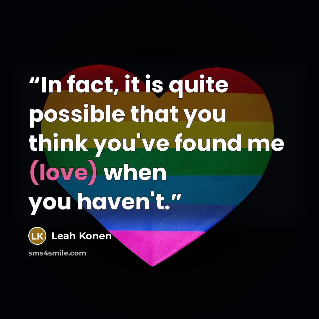 “In fact, it is quite possible that you think you've found me (love) when you haven't.” quote by Leah Konen