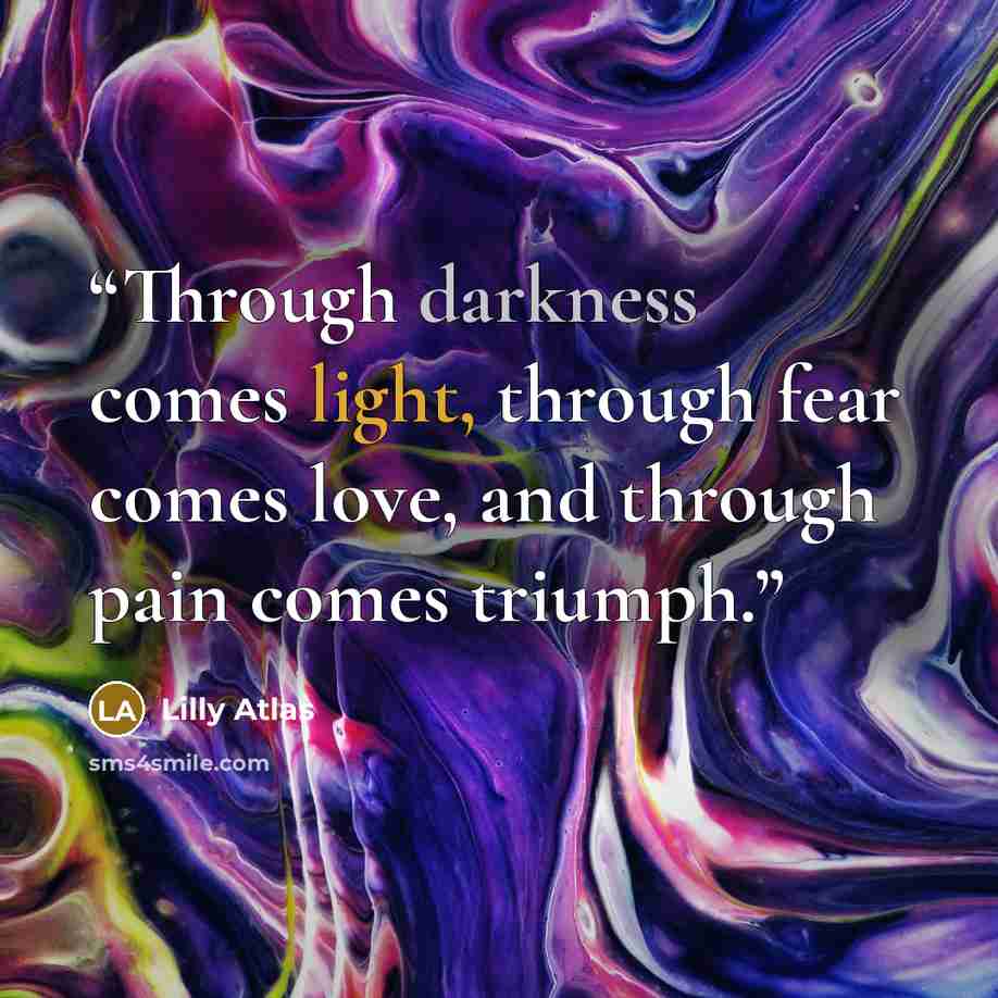 “Through darkness comes light, through fear comes love, and through pain comes triumph.” quote by Lilly Atlas