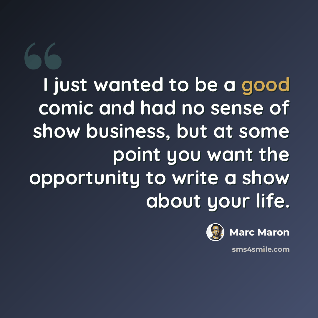 “I just wanted to be a good comic and had no sense of show business, but at some point you want the opportunity to write a show about your life.” quote by Marc Maron
