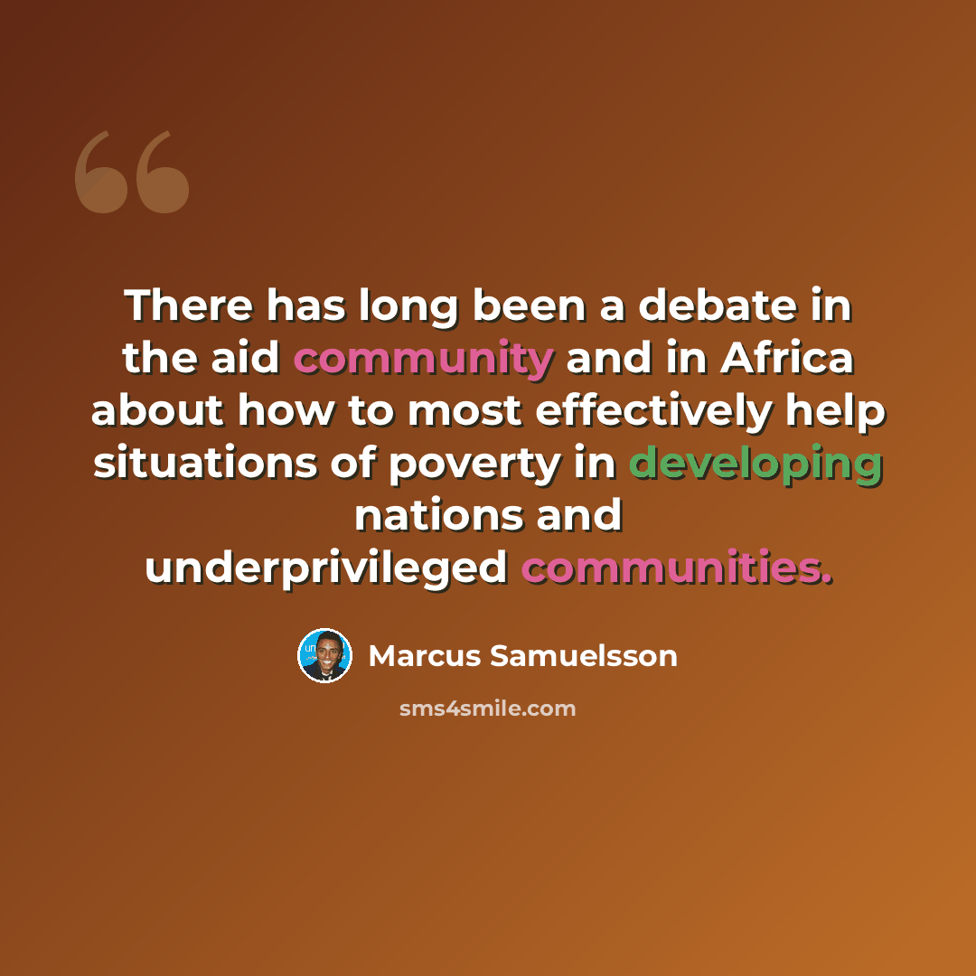 “There has long been a debate in the aid community and in Africa about how to most effectively help situations of poverty in developing nations and underprivileged communities.” quote by Marcus Samuelsson