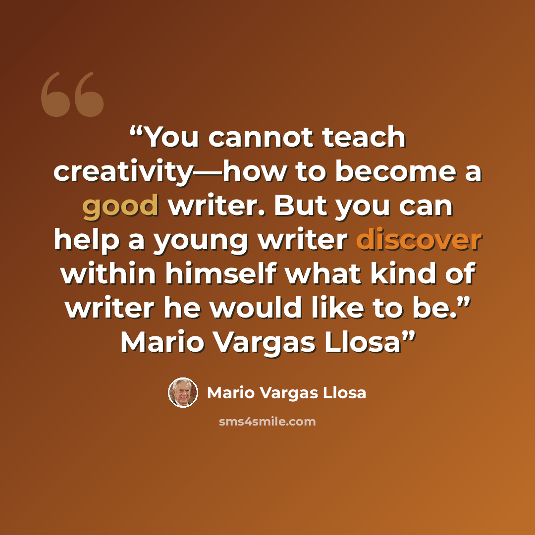 “You cannot teach creativity—how to become a good writer. But you can help a young writer discover within himself what kind of writer he would like to be.” Mario Vargas Llosa” quote by Mario Vargas Llosa