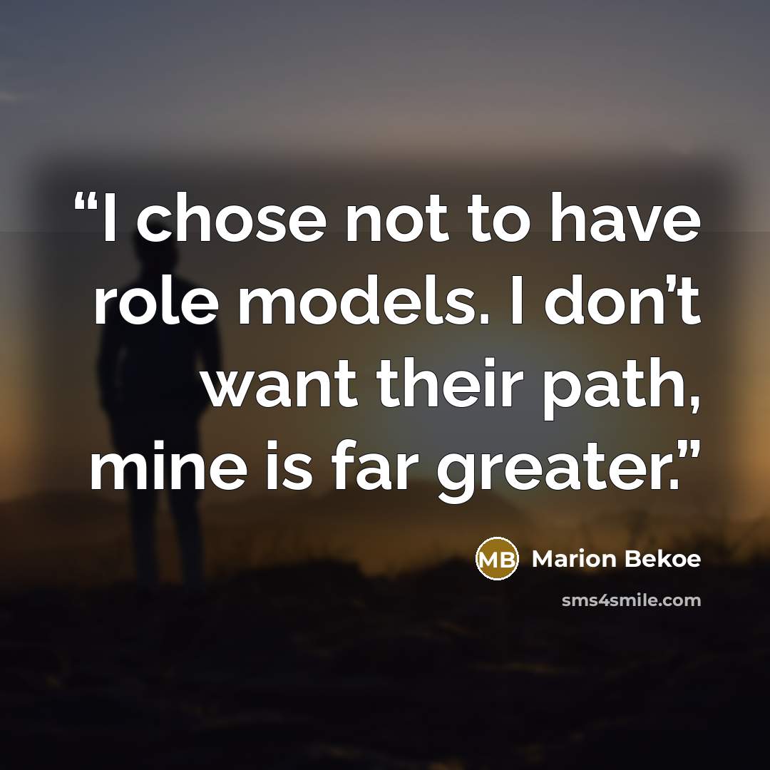“I chose not to have role models. I don’t want their path, mine is far greater.” quote by Marion Bekoe