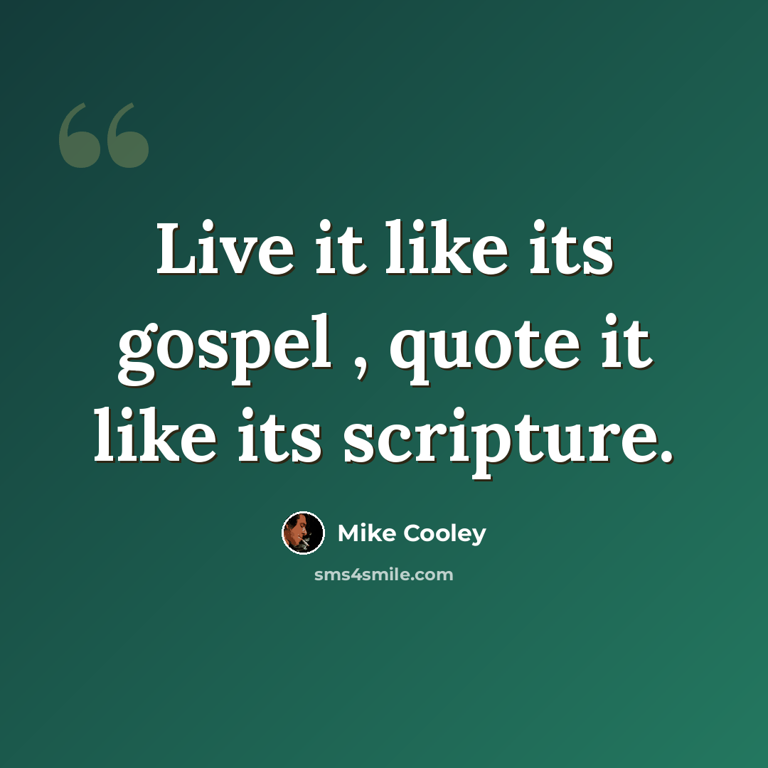 “Live it like its gospel , quote it like its scripture.” quote by Mike Cooley