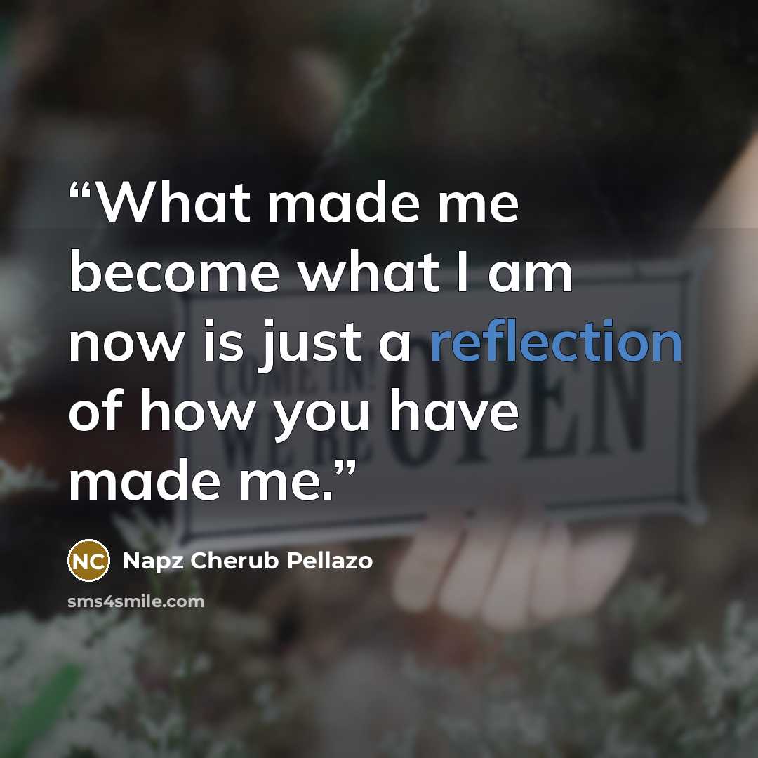 “What made me become what I am now is just a reflection of how you have made me.” quote by Napz Cherub Pellazo