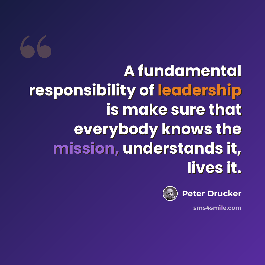 “A fundamental responsibility of leadership is make sure that everybody knows the mission, understands it, lives it.” quote by Peter Drucker
