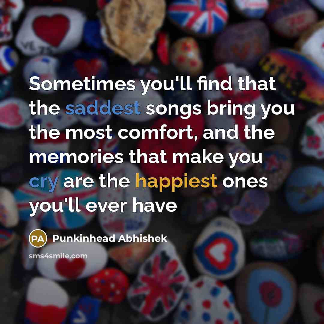 “Sometimes you'll find that the saddest songs bring you the most comfort, and the memories that make you cry are the happiest ones you'll ever have” quote by Punkinhead Abhishek