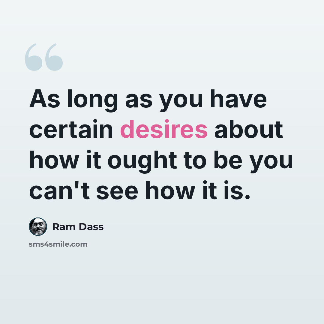 “As long as you have certain desires about how it ought to be you can't see how it is.” quote by Ram Dass