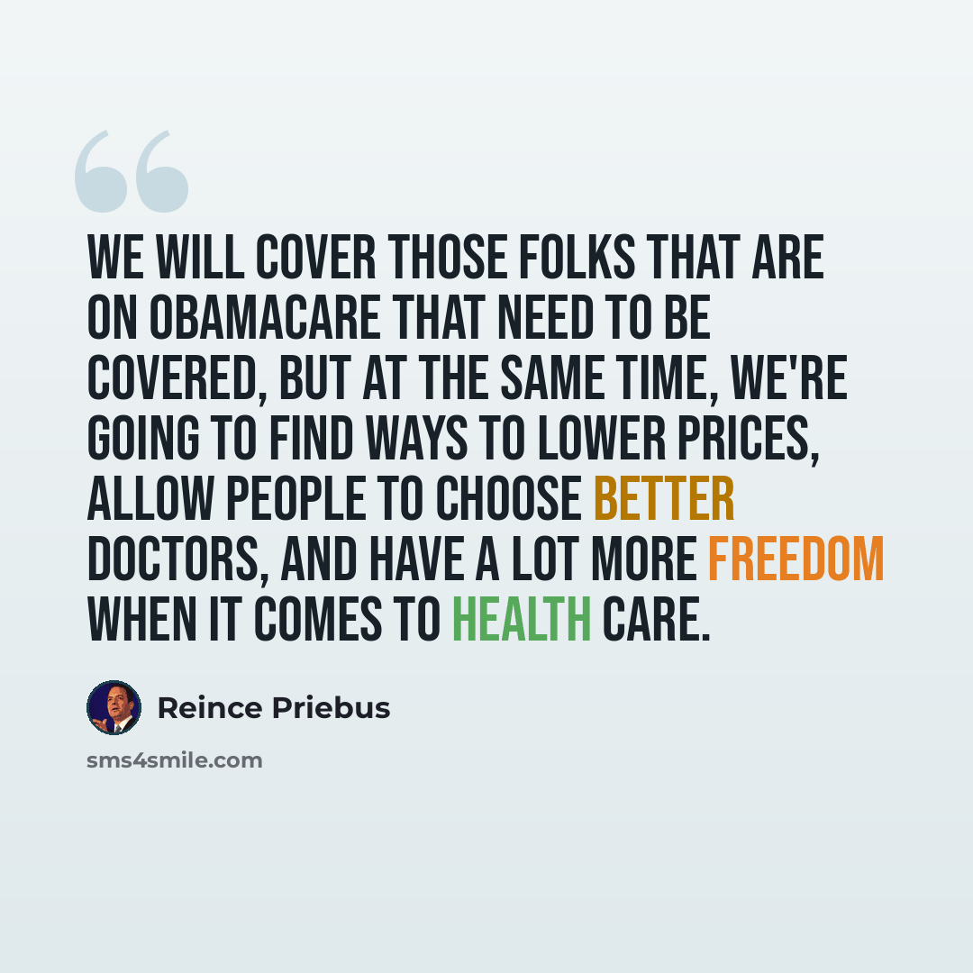 “We will cover those folks that are on ObamaCare that need to be covered, but at the same time, we're going to find ways to lower prices, allow people to choose better doctors, and have a lot more freedom when it comes to health care.” quote by Reince Priebus