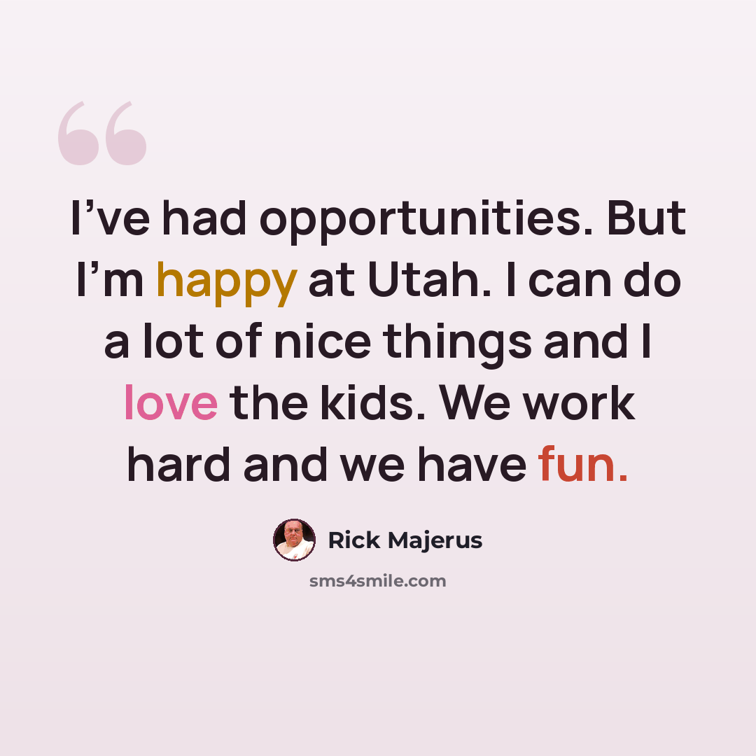 “I've had opportunities. But I'm happy at Utah. I can do a lot of nice things and I love the kids. We work hard and we have fun.” quote by Rick Majerus