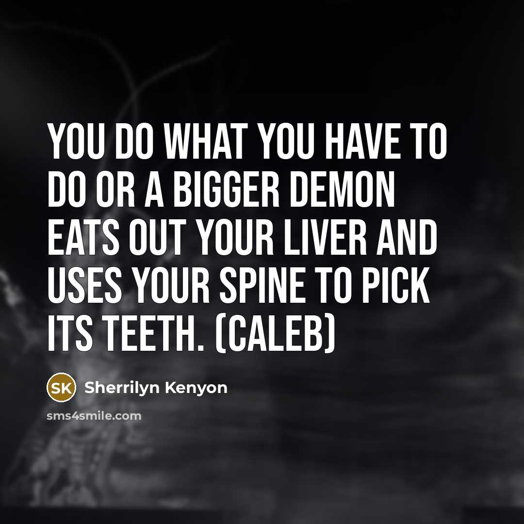 “You do what you have to do or a bigger demon eats out your liver and uses your spine to pick its teeth. (Caleb)” quote by Sherrilyn Kenyon