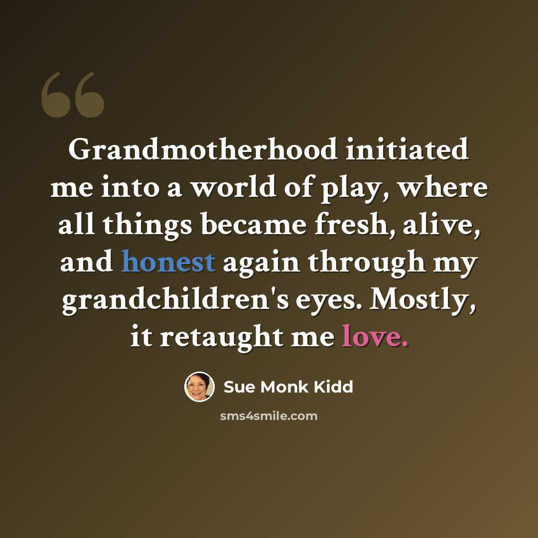“Grandmotherhood initiated me into a world of play, where all things became fresh, alive, and honest again through my grandchildren's eyes. Mostly, it retaught me love.” quote by Sue Monk Kidd