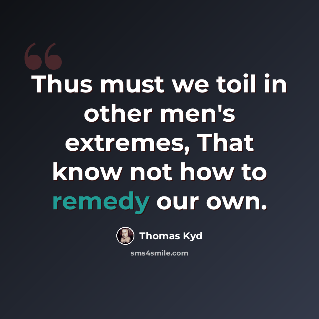 “Thus must we toil in other men's extremes, That know not how to remedy our own.” quote by Thomas Kyd