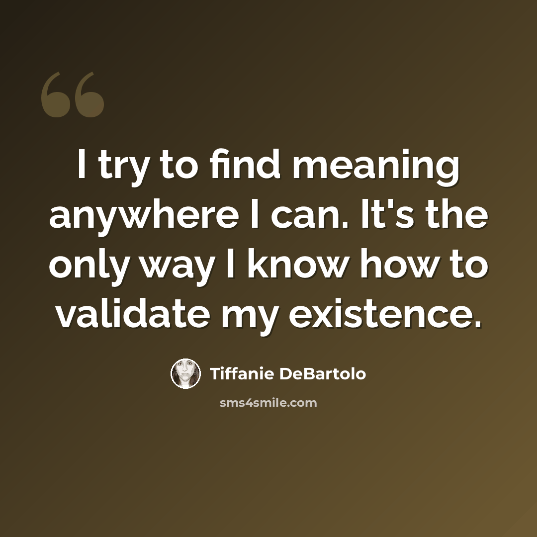 “I try to find meaning anywhere I can. It's the only way I know how to validate my existence.” quote by Tiffanie DeBartolo