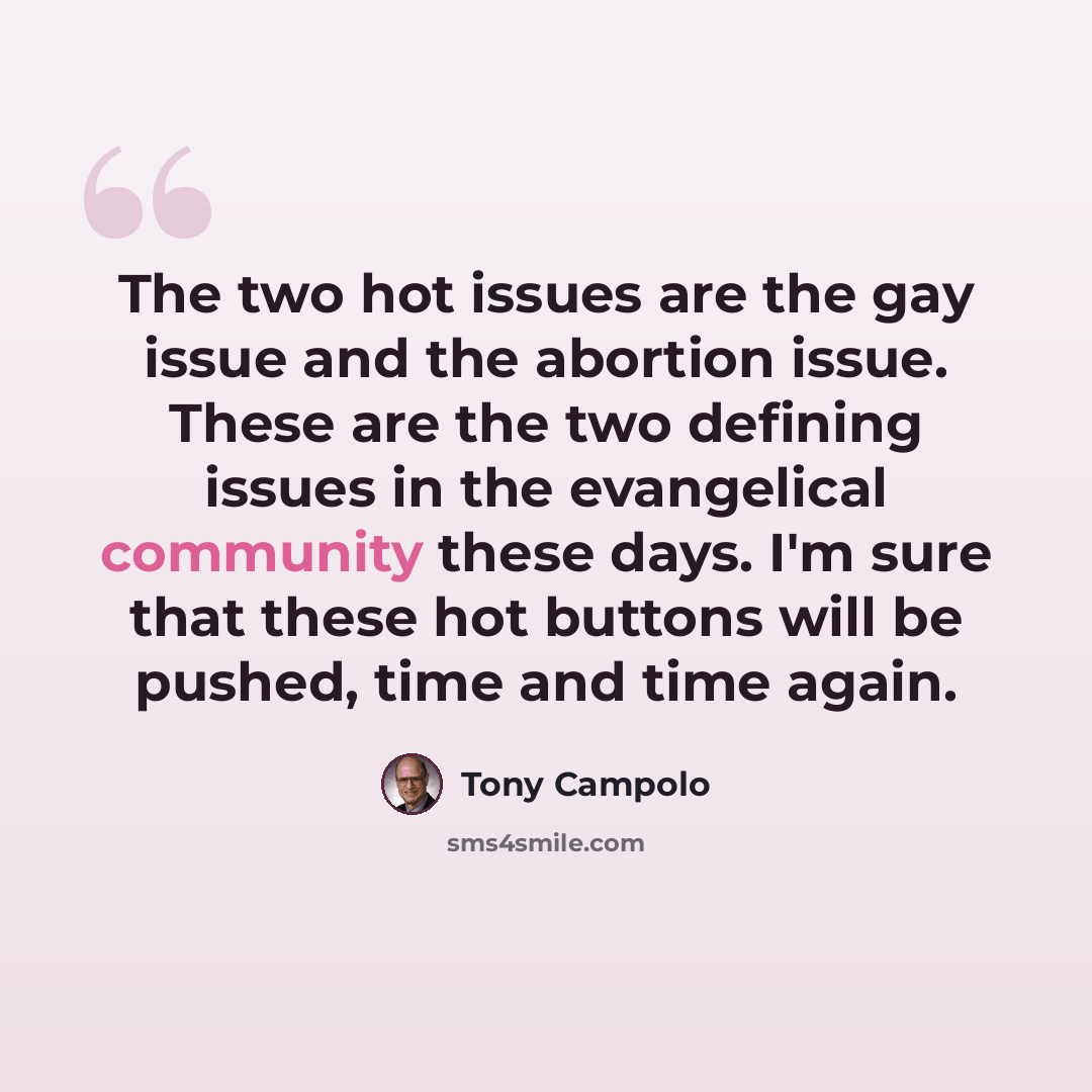 “The two hot issues are the gay issue and the abortion issue. These are the two defining issues in the evangelical community these days. I'm sure that these hot buttons will be pushed, time and time again.” quote by Tony Campolo