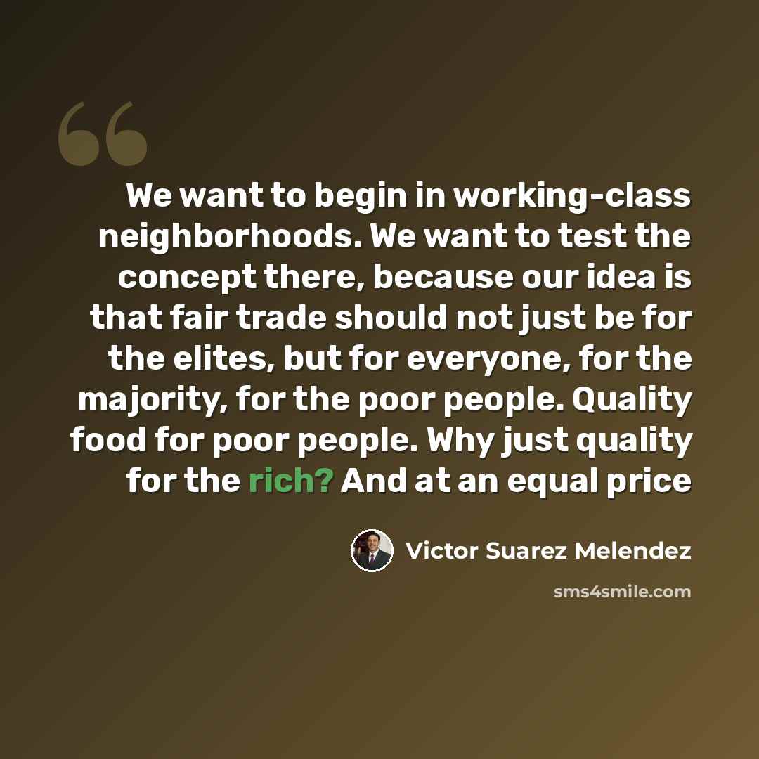 “We want to begin in working-class neighborhoods. We want to test the concept there, because our idea is that fair trade should not just be for the elites, but for everyone, for the majority, for the poor people. Quality food for poor people. Why just quality for the rich? And at an equal price” quote by Victor Suarez Melendez