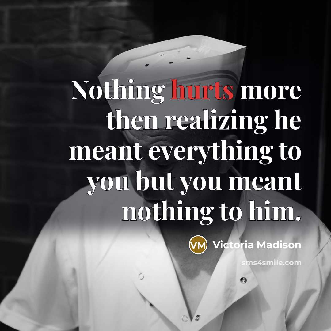 “Nothing hurts more then realizing he meant everything to you but you meant nothing to him.” quote by Victoria Madison