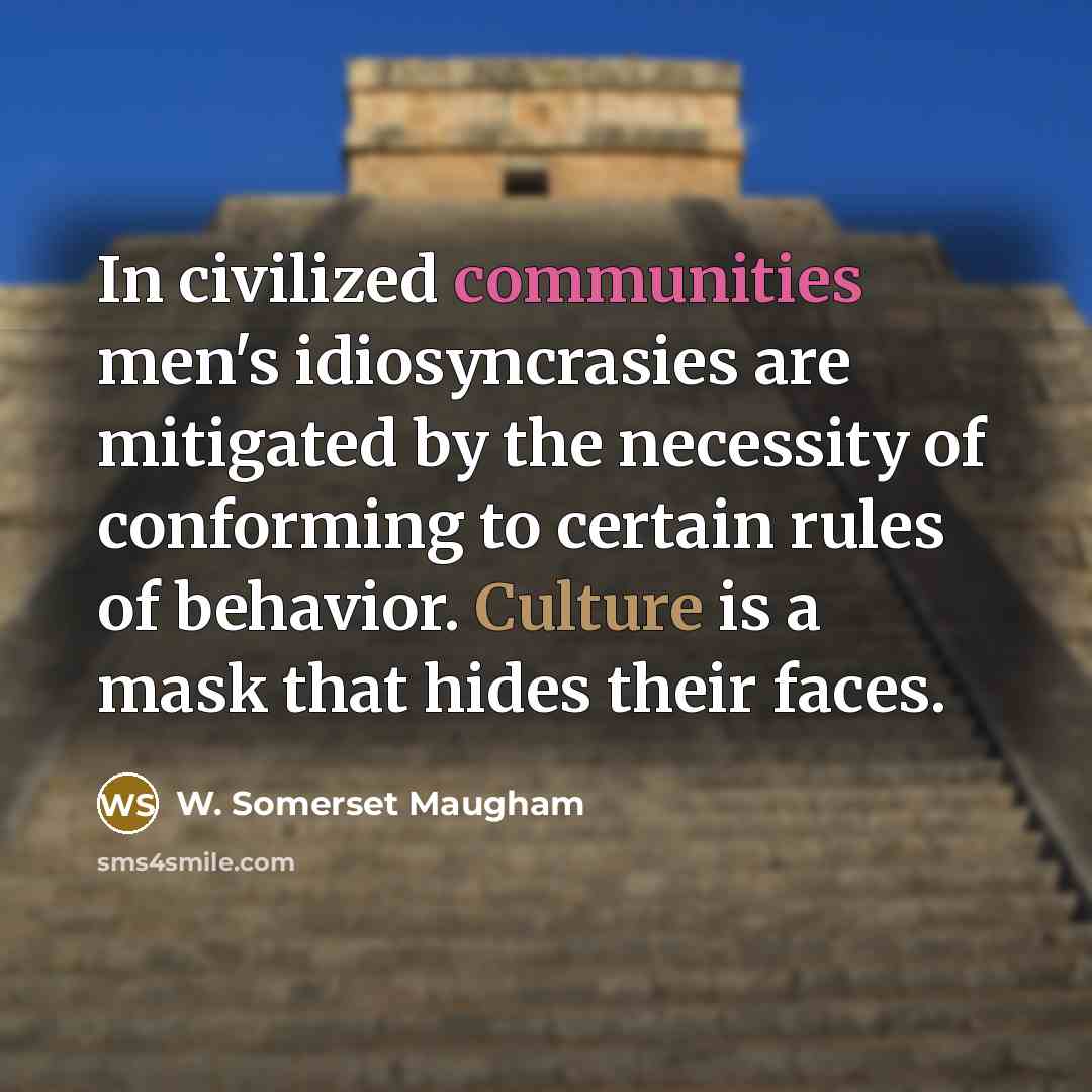 “In civilized communities men's idiosyncrasies are mitigated by the necessity of conforming to certain rules of behavior. Culture is a mask that hides their faces.” quote by W. Somerset Maugham