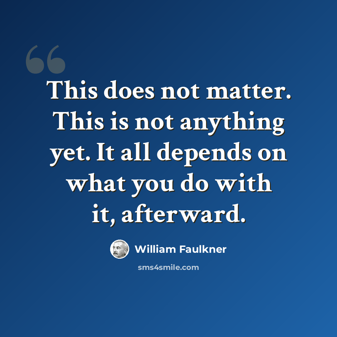 “This does not matter. This is not anything yet. It all depends on what you do with it, afterward.” quote by William Faulkner