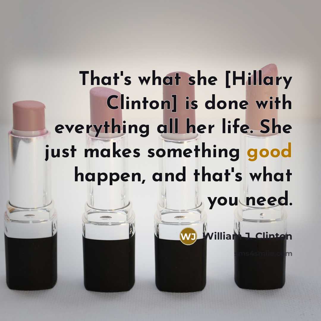 “That's what she [Hillary Clinton] is done with everything all her life. She just makes something good happen, and that's what you need.” quote by William J. Clinton