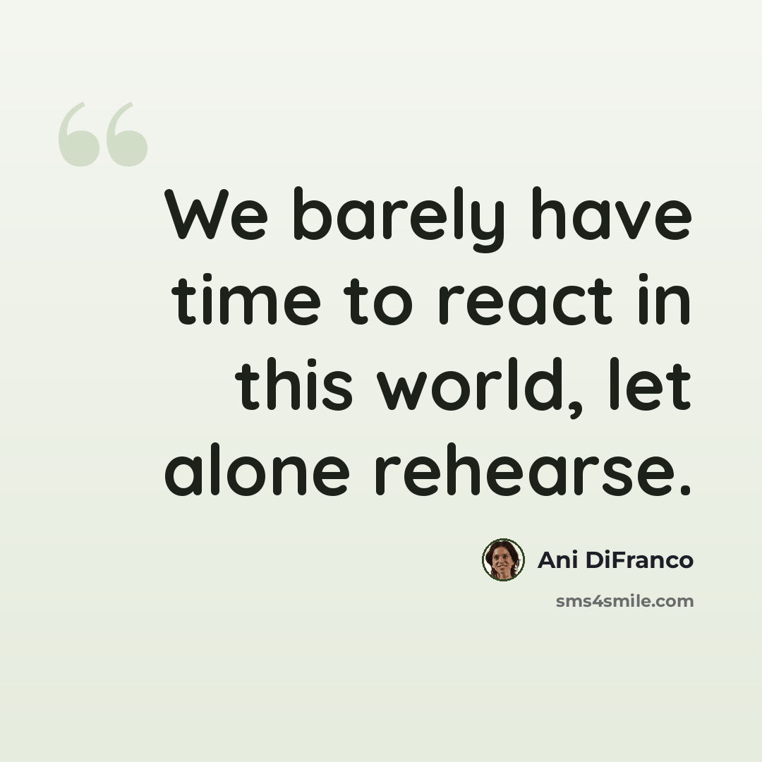 “We barely have time to react in this world, let alone rehearse.” quote by Ani DiFranco