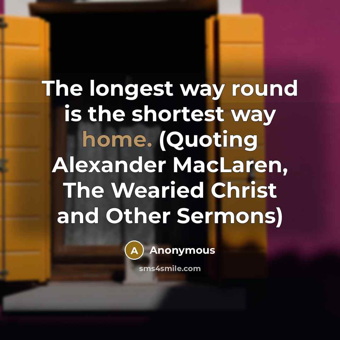 “The longest way round is the shortest way home. (Quoting Alexander MacLaren, The Wearied Christ and Other Sermons)” quote by Anonymous