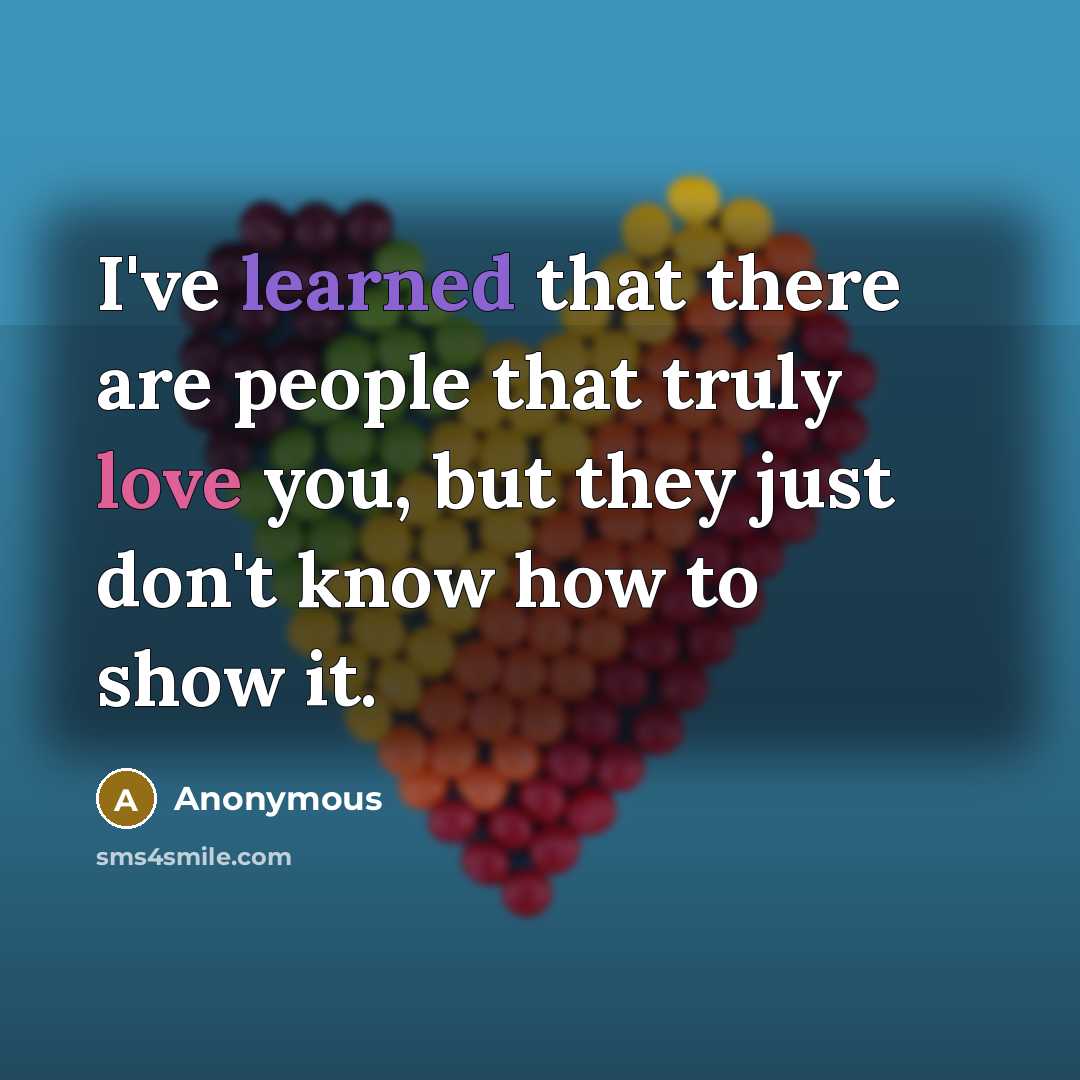 “I've learned that there are people that truly love you, but they just don't know how to show it.” quote by Anonymous