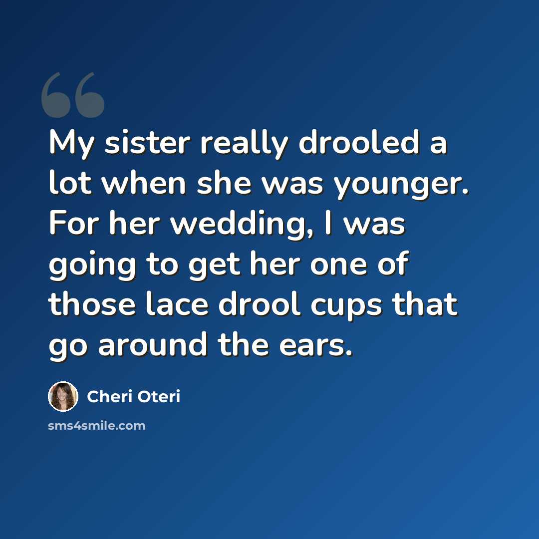 “My sister really drooled a lot when she was younger. For her wedding, I was going to get her one of those lace drool cups that go around the ears.” quote by Cheri Oteri