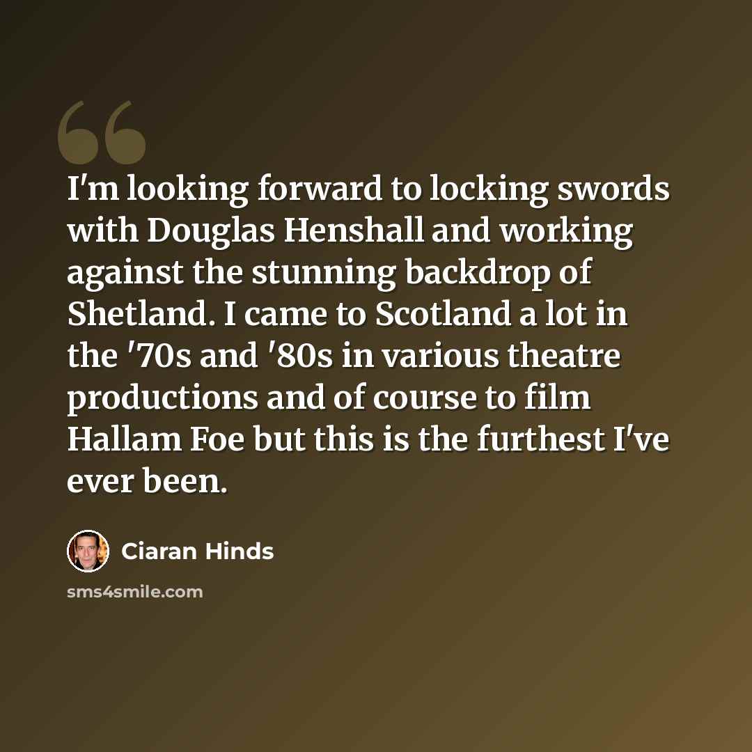 “I'm looking forward to locking swords with Douglas Henshall and working against the stunning backdrop of Shetland. I came to Scotland a lot in the '70s and '80s in various theatre productions and of course to film Hallam Foe but this is the furthest I've ever been.” quote by Ciaran Hinds
