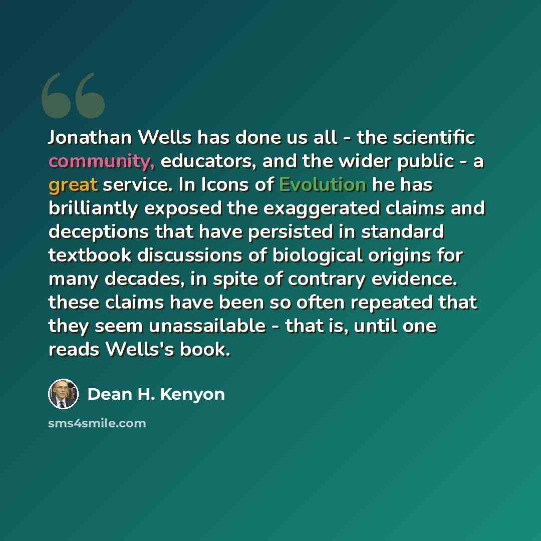 “Jonathan Wells has done us all - the scientific community, educators, and the wider public - a great service. In Icons of Evolution he has brilliantly exposed the exaggerated claims and deceptions that have persisted in standard textbook discussions of biological origins for many decades, in spite…” quote by Dean H. Kenyon