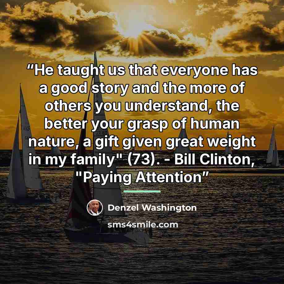 “He taught us that everyone has a good story and the more of others you understand, the better your grasp of human nature, a gift given great weight in my family" (73). - Bill Clinton, "Paying Attention” quote by Denzel Washington