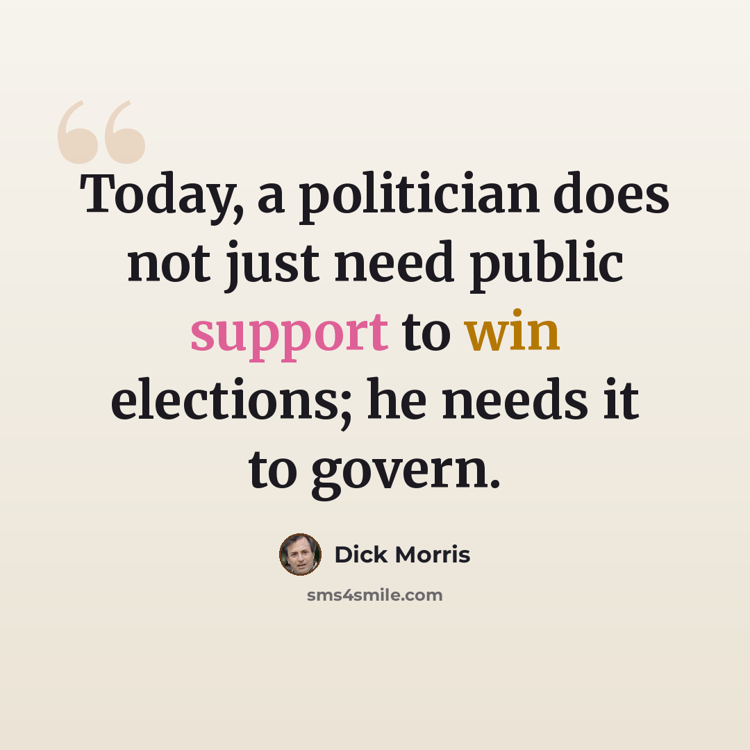 “Today, a politician does not just need public support to win elections; he needs it to govern.” quote by Dick Morris