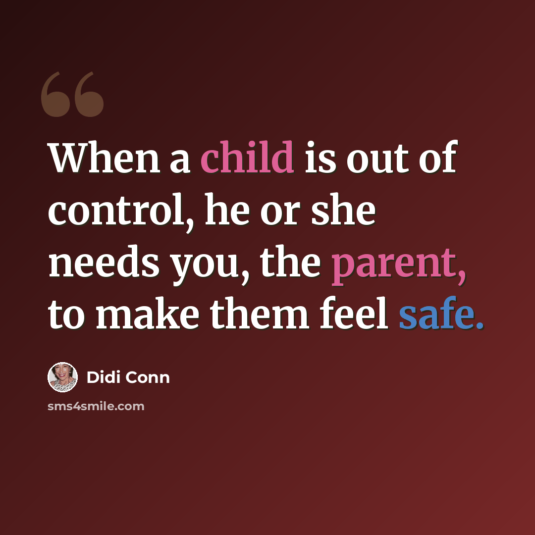 “When a child is out of control, he or she needs you, the parent, to make them feel safe.” quote by Didi Conn