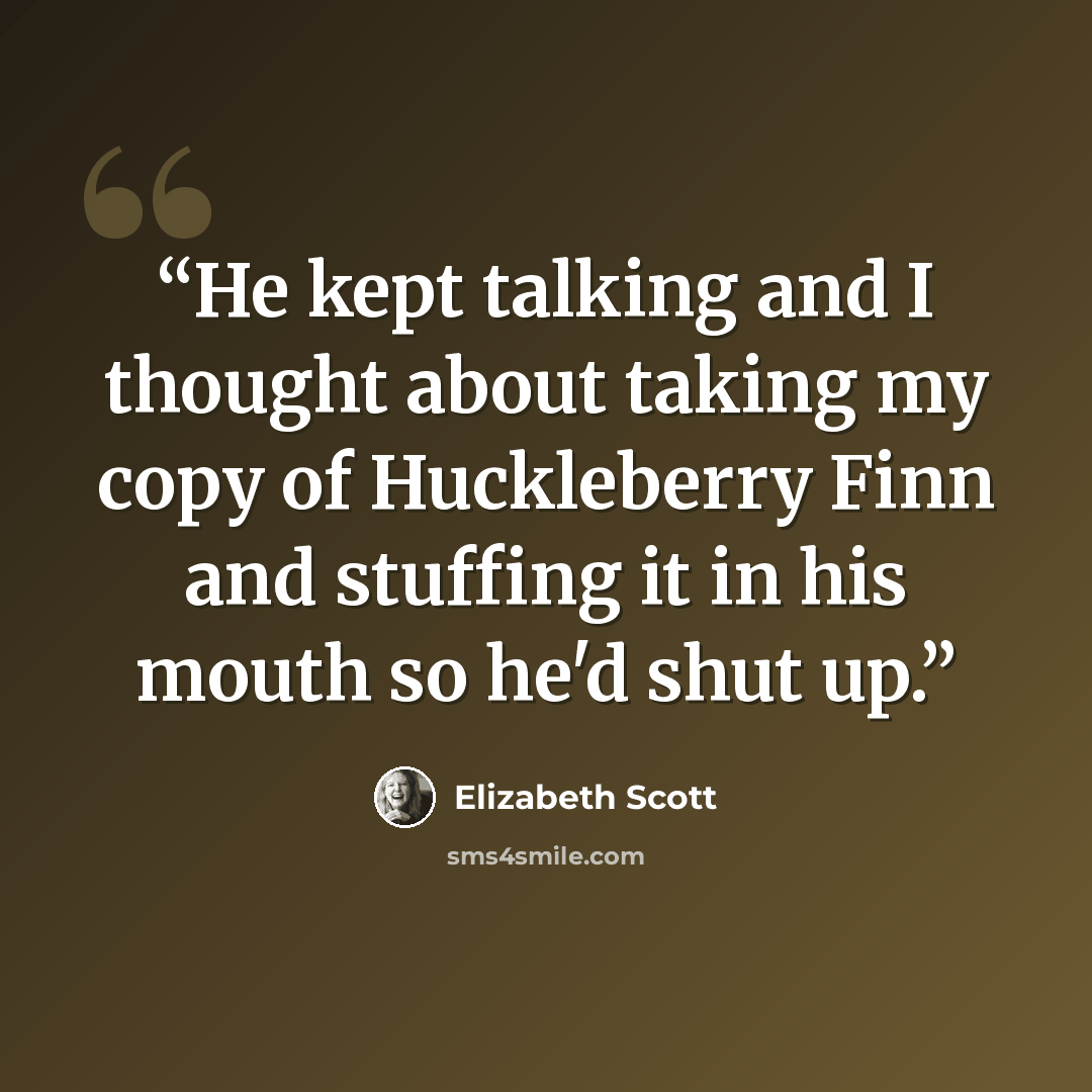 “He kept talking and I thought about taking my copy of Huckleberry Finn and stuffing it in his mouth so he'd shut up.” quote by Elizabeth Scott