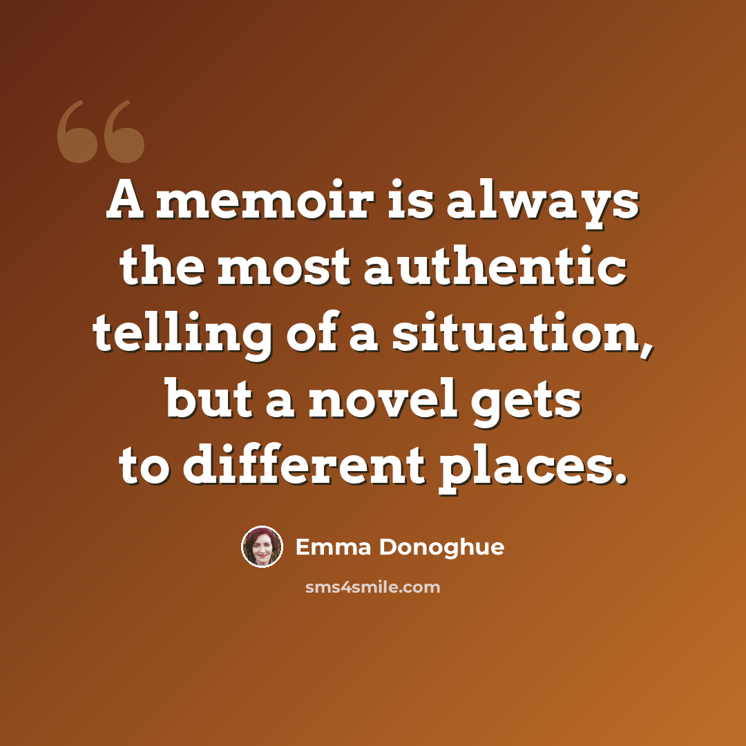 “A memoir is always the most authentic telling of a situation, but a novel gets to different places.” quote by Emma Donoghue
