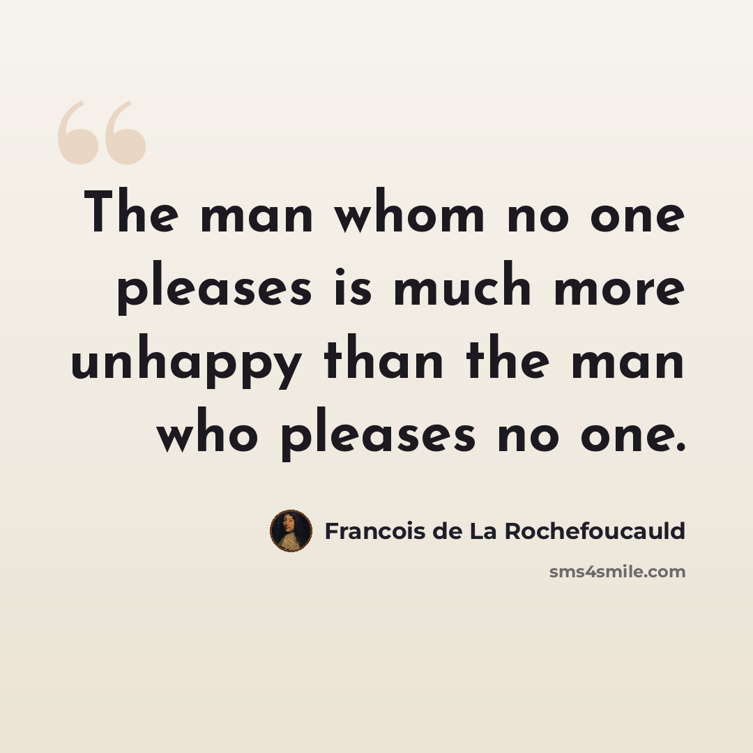 “The man whom no one pleases is much more unhappy than the man who pleases no one.” quote by Francois de La Rochefoucauld