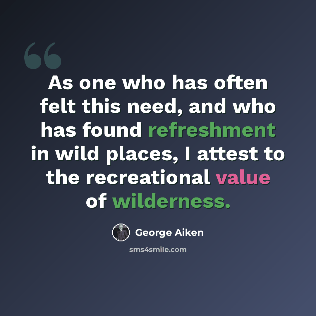 “As one who has often felt this need, and who has found refreshment in wild places, I attest to the recreational value of wilderness.” quote by George Aiken