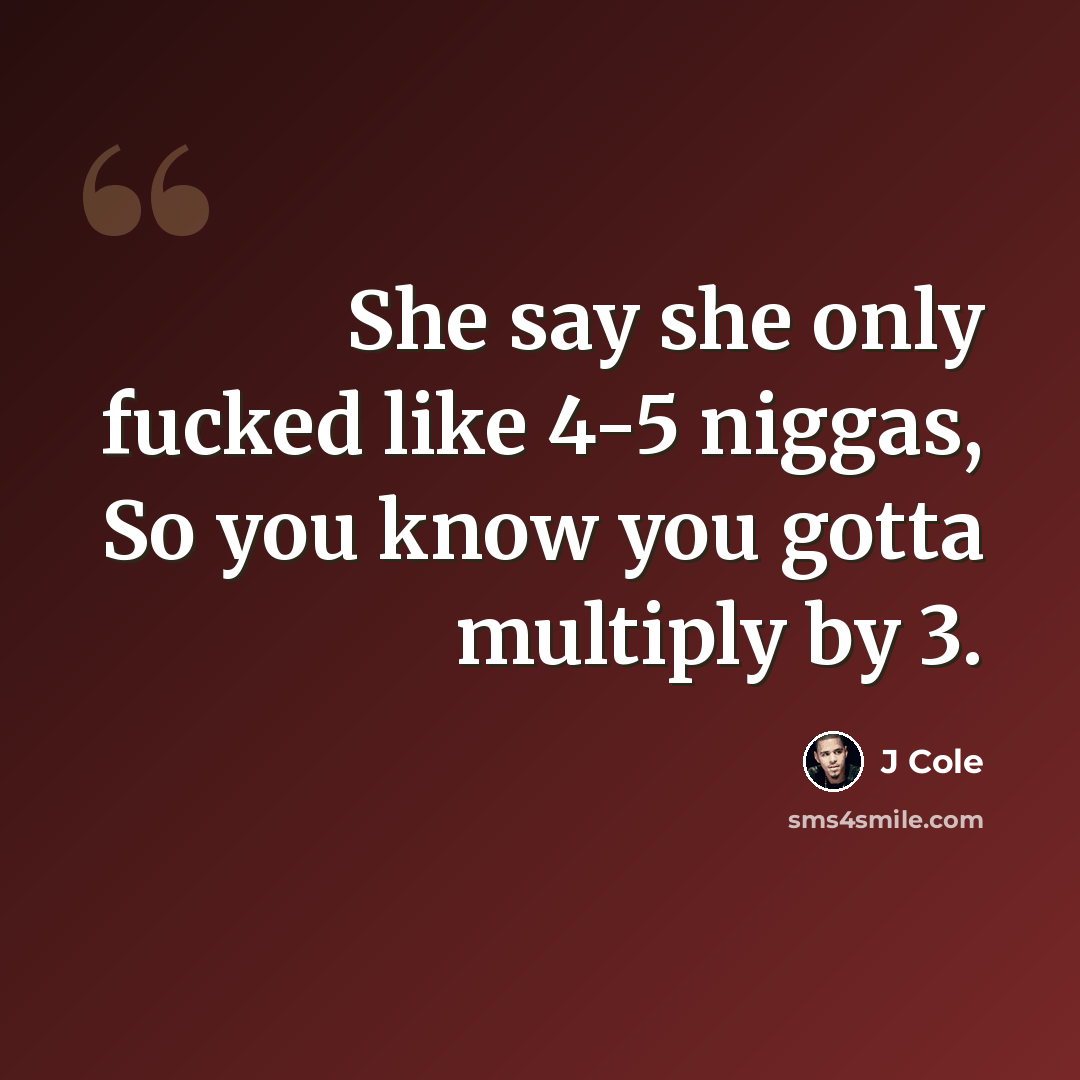 “She say she only fucked like 4-5 niggas, So you know you gotta multiply by 3.” quote by J Cole