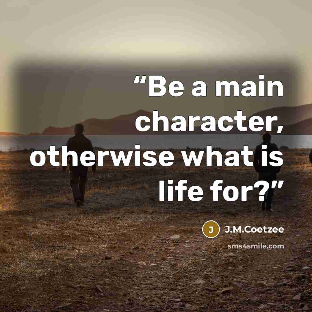 “Be a main character, otherwise what is life for?” quote by J.M.Coetzee