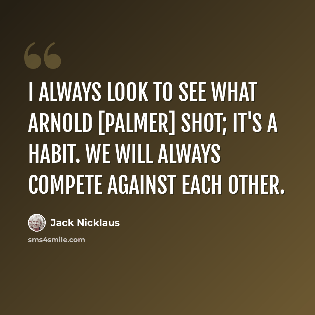 “I always look to see what Arnold [Palmer] shot; it's a habit. We will always compete against each other.” quote by Jack Nicklaus