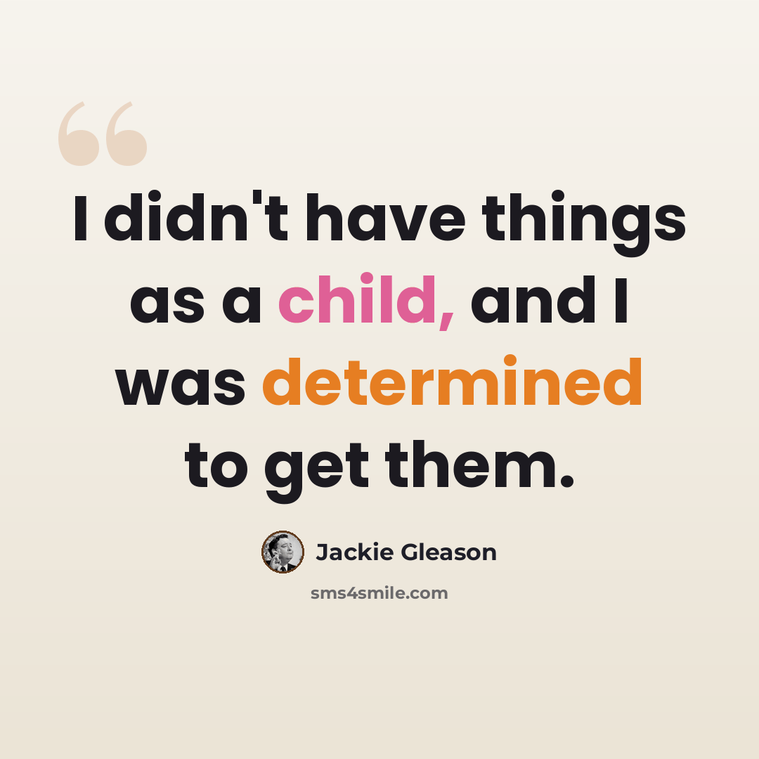 “I didn't have things as a child, and I was determined to get them.” quote by Jackie Gleason
