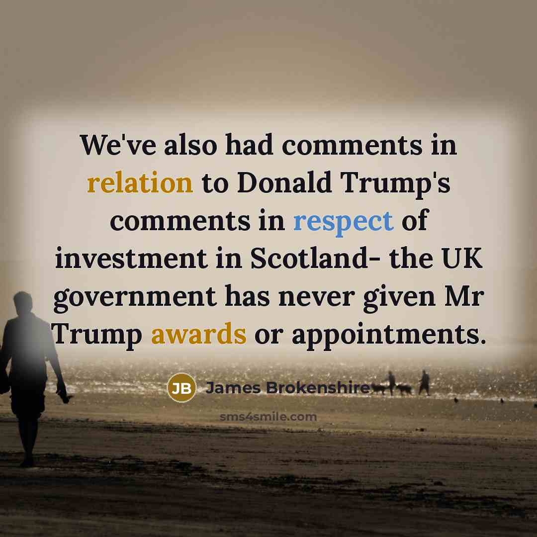 “We've also had comments in relation to Donald Trump's comments in respect of investment in Scotland- the UK government has never given Mr Trump awards or appointments.” quote by James Brokenshire