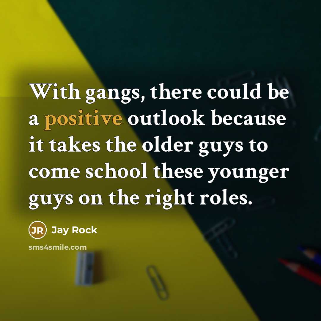 “With gangs, there could be a positive outlook because it takes the older guys to come school these younger guys on the right roles.” quote by Jay Rock