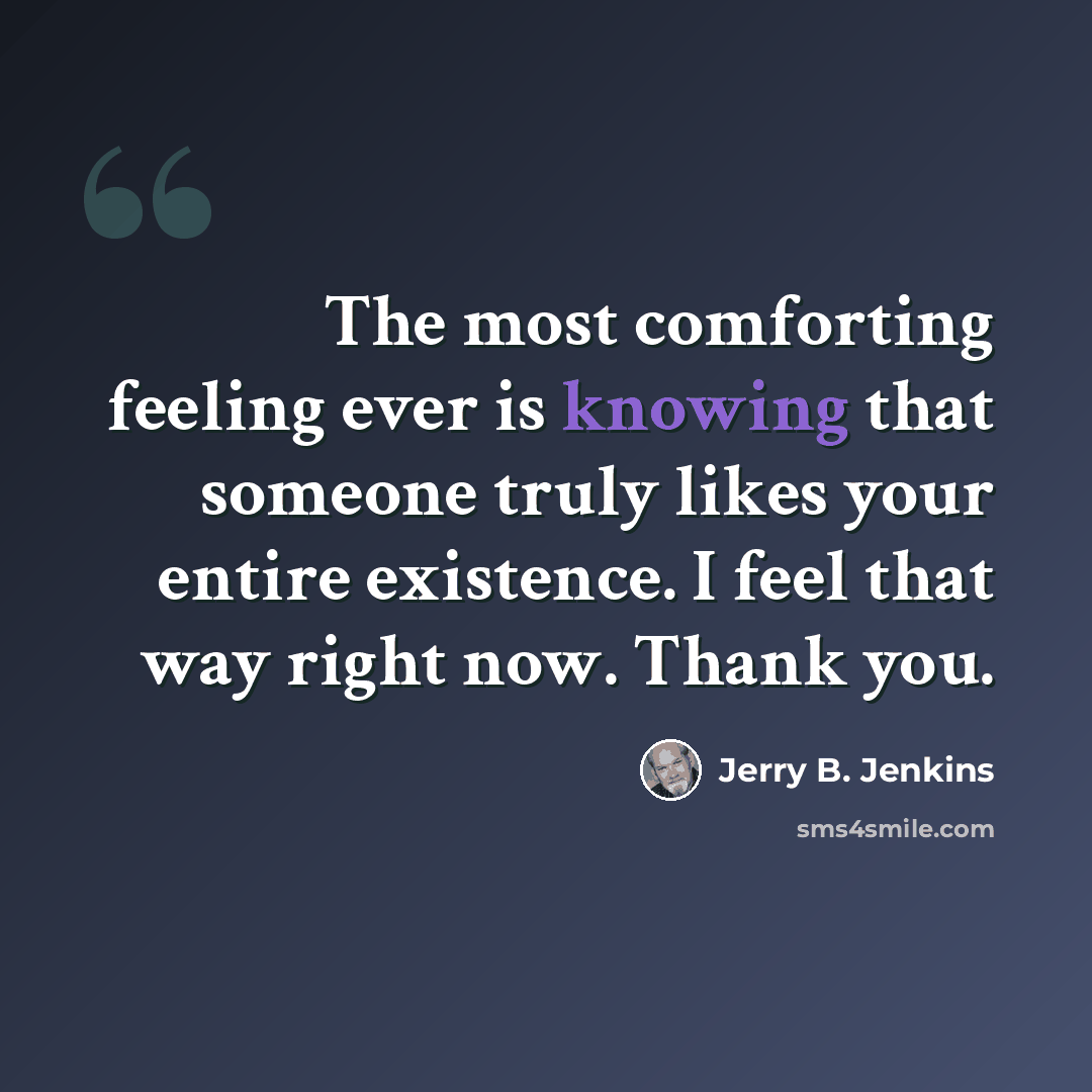 “The most comforting feeling ever is knowing that someone truly likes your entire existence. I feel that way right now. Thank you.” quote by Jerry B. Jenkins