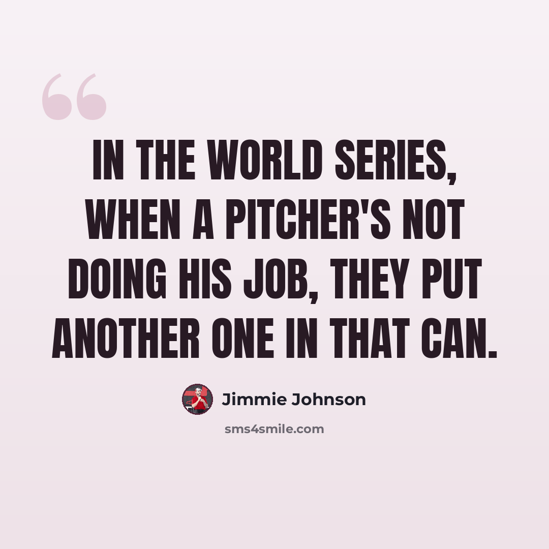 “In the World Series, when a pitcher's not doing his job, they put another one in that can.” quote by Jimmie Johnson