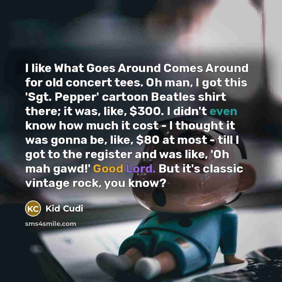 “I like What Goes Around Comes Around for old concert tees. Oh man, I got this 'Sgt. Pepper' cartoon Beatles shirt there; it was, like, $300. I didn't even know how much it cost - I thought it was gonna be, like, $80 at most - till I got to the register and was like, 'Oh mah gawd!' Good Lord. But…” quote by Kid Cudi