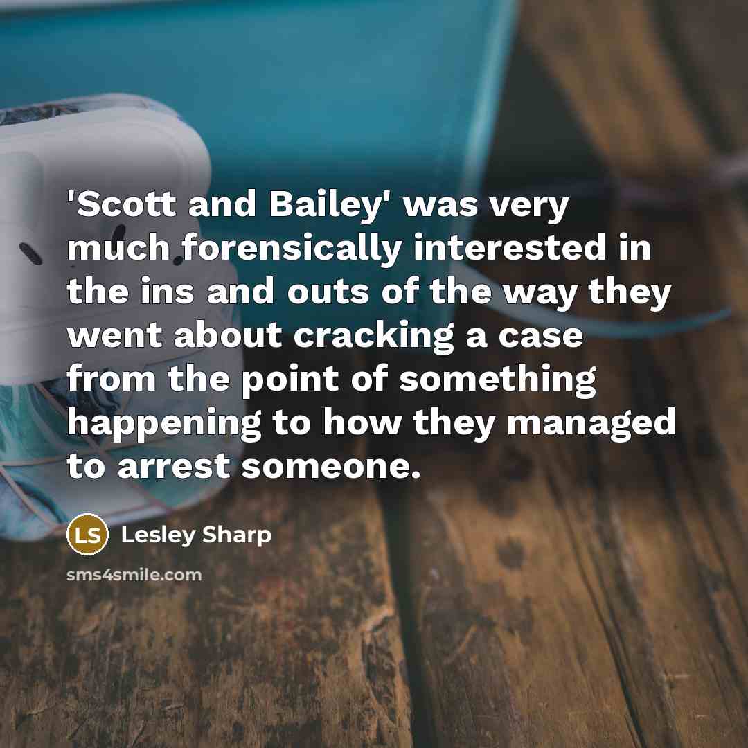 “'Scott and Bailey' was very much forensically interested in the ins and outs of the way they went about cracking a case from the point of something happening to how they managed to arrest someone.” quote by Lesley Sharp