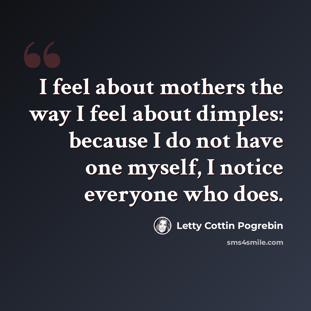 “I feel about mothers the way I feel about dimples: because I do not have one myself, I notice everyone who does.” quote by Letty Cottin Pogrebin