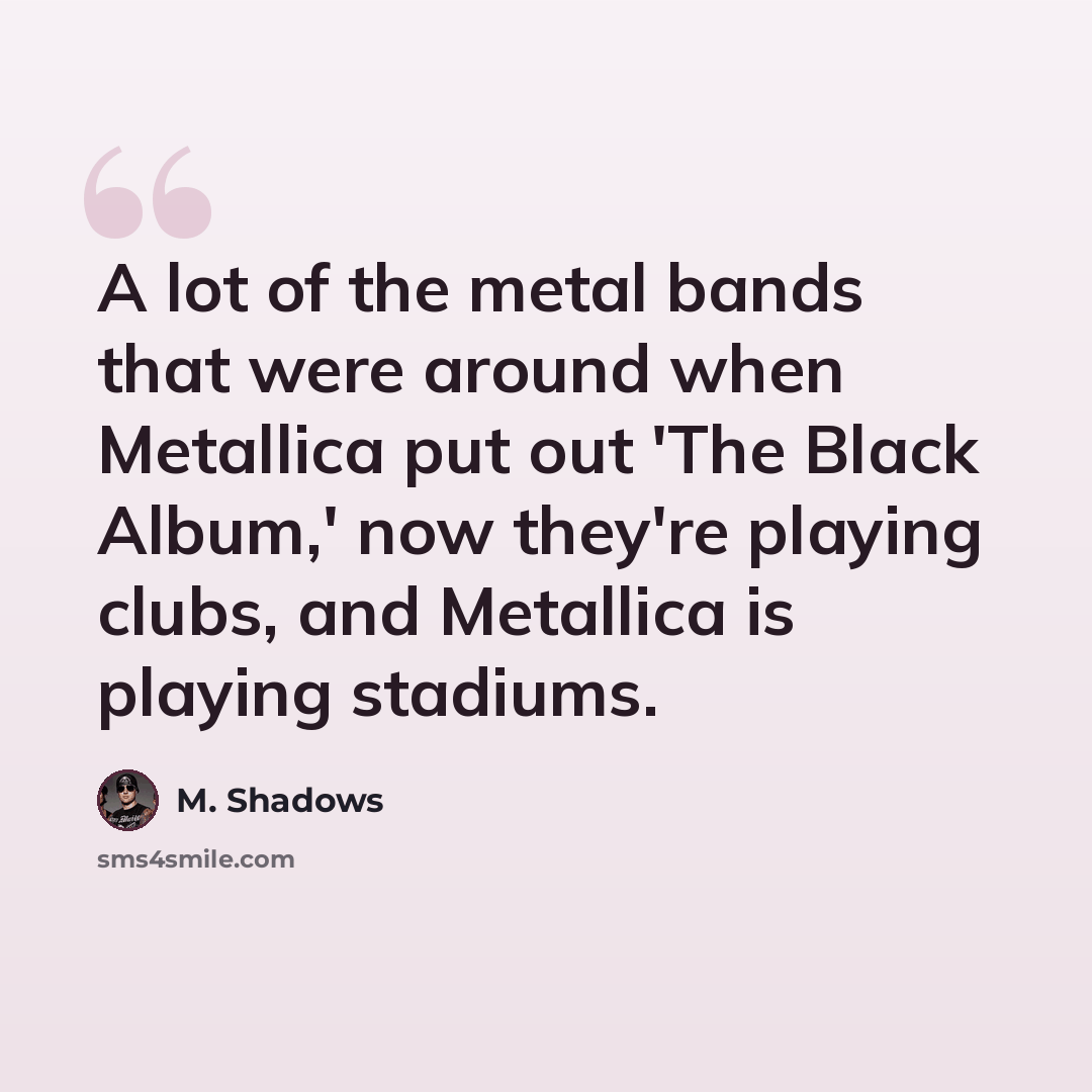 “A lot of the metal bands that were around when Metallica put out 'The Black Album,' now they're playing clubs, and Metallica is playing stadiums.” quote by M. Shadows