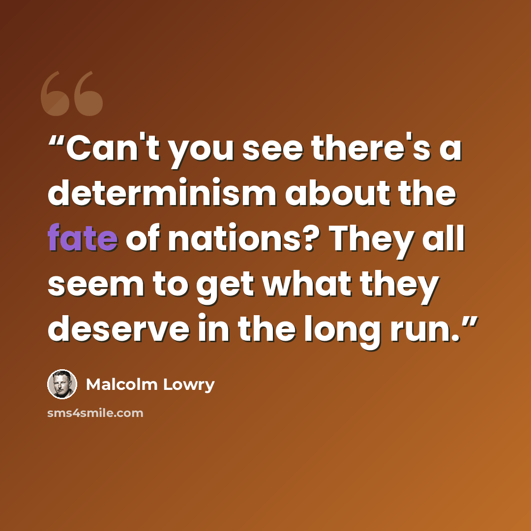 “Can't you see there's a determinism about the fate of nations? They all seem to get what they deserve in the long run.” quote by Malcolm Lowry