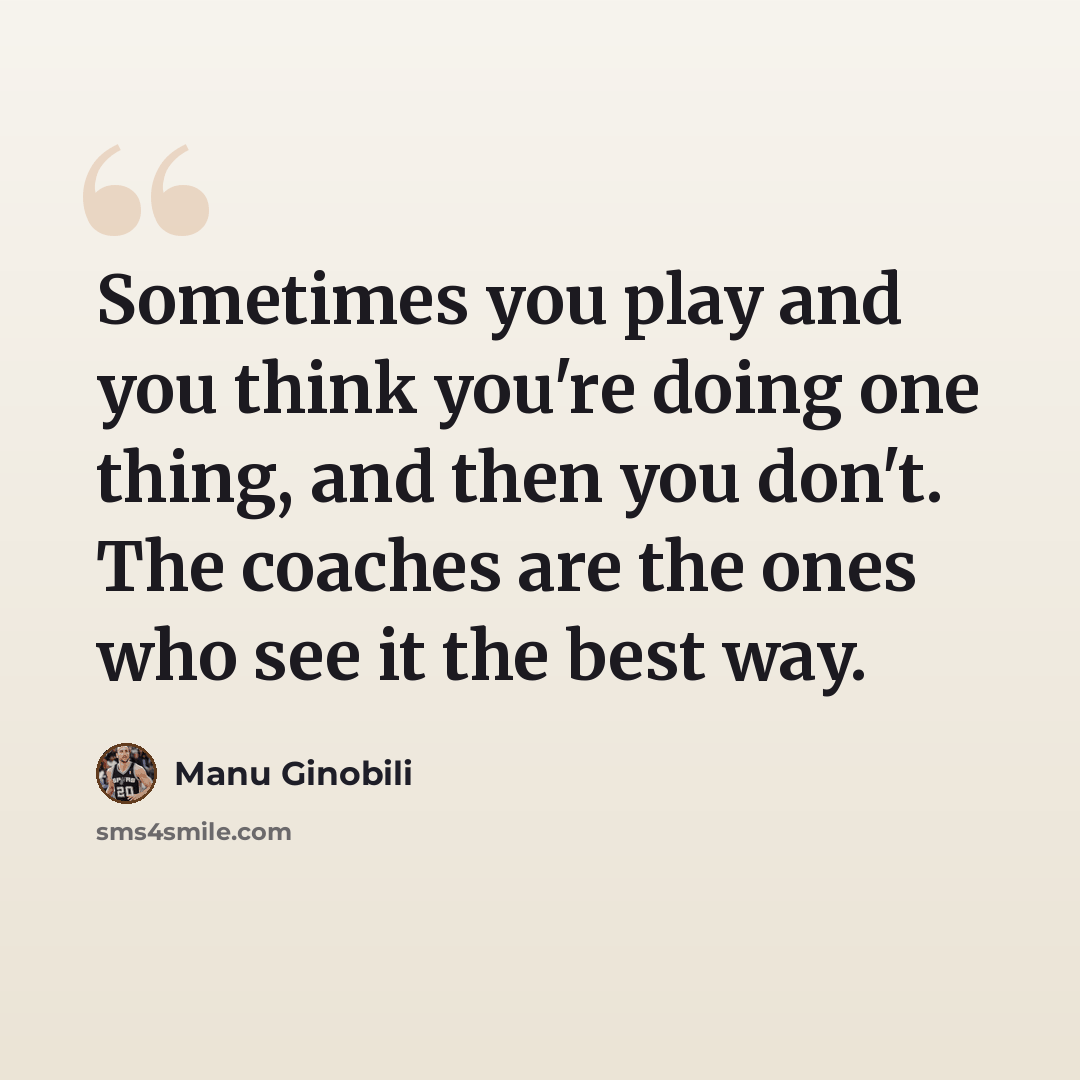 “Sometimes you play and you think you're doing one thing, and then you don't. The coaches are the ones who see it the best way.” quote by Manu Ginobili